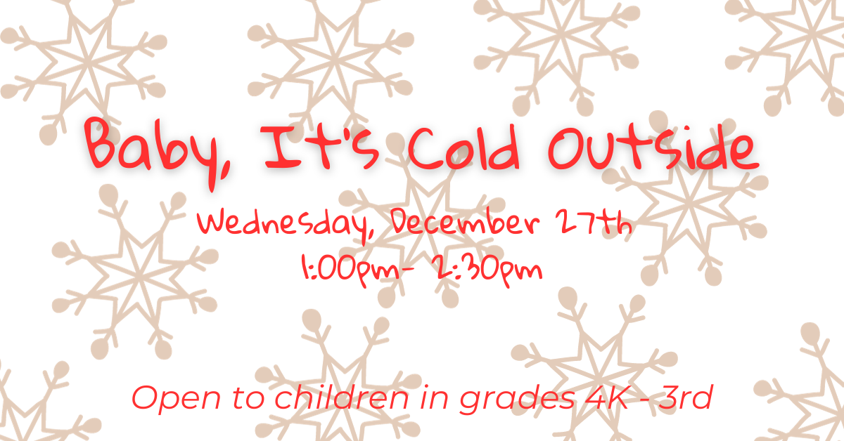 Baby, It's Cold Outside. Wednesday, December 27th from 1pm- 2:30pm. Open to children in grades 4K- 3rd