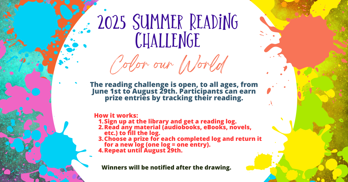 2025 Summer Reading Challenge.  The reading challenge is open, to all ages, from June 1st to August 29th. Participants can earn prize entries by tracking their reading.  How it works: Sign up at the library and get a reading log. Read any material (audiobooks, eBooks, novels, etc.) to fill the log. Choose a prize for each completed log and return it for a new log (one log = one entry). Repeat until August 29th.  Winners will be notified after the drawing.