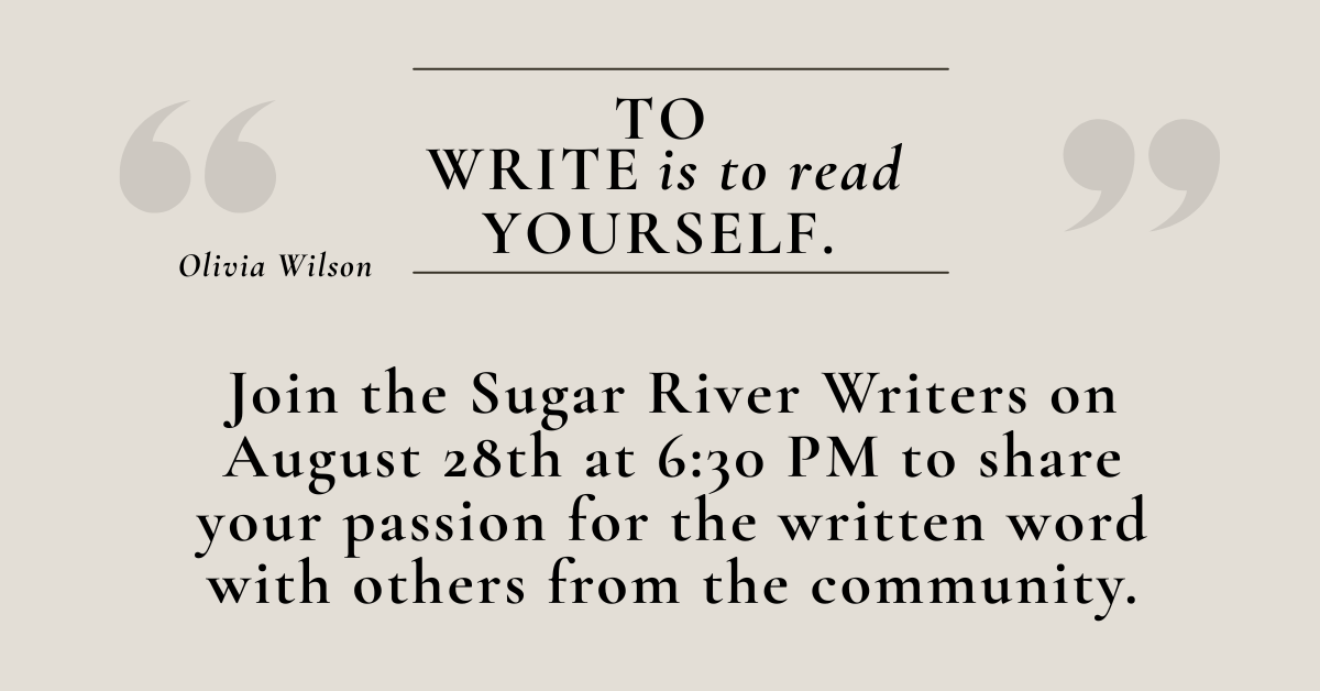 “To write is to read yourself” - Olivia Wilson.  Join the Sugar River Writers on August 28th at 6:30 PM to share your passion for the written word with others from the community.  All skill levels are welcome.