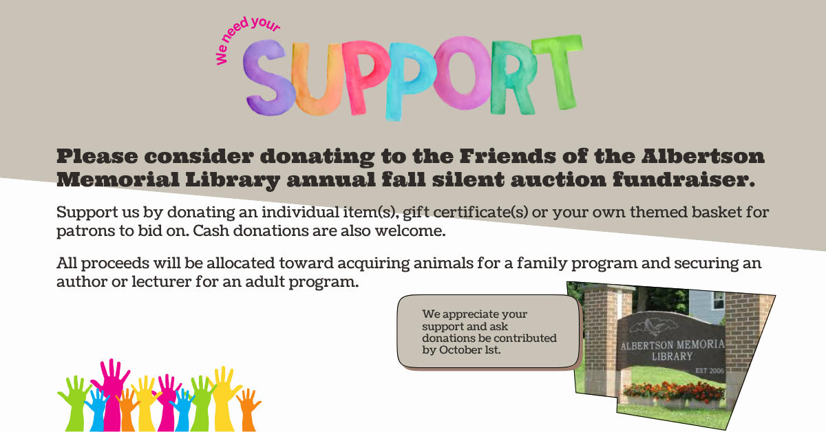 Please consider donating to the Friends of the Albertson Memorial Library annual fall silent auction fundraiser.  Support us by donating an individual item(s), gift certificate(s) or your own themed basket for patrons to bid on. Cash donations are also welcome.  All proceeds will be allocated toward acquiring animals for a family program and securing an author or lecturer for an adult program.  We appreciate your support and ask donations be contributed by October 1st.