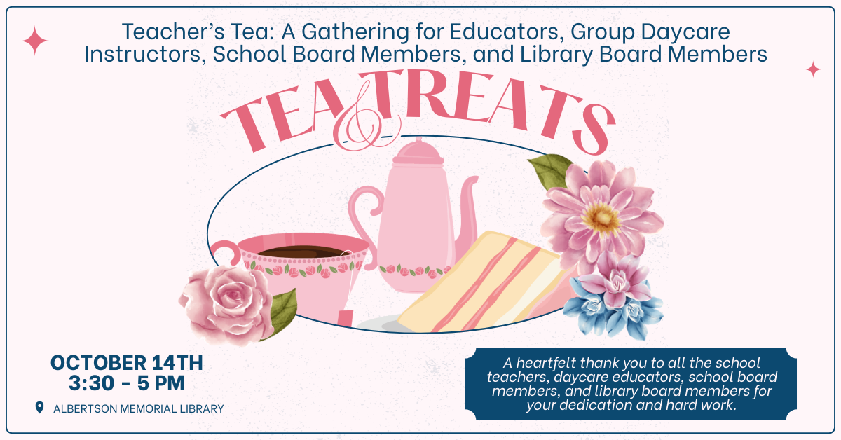 The Albertson Memorial Library will be hosting a Teacher’s Tea on October 14th from 3:30 - 5 pm.  This event will gather Educators, Group Daycare Instructors, School Board Members, and Library Board Members. Refreshments will be served as a gesture of our appreciation for all your hard work and dedication.
