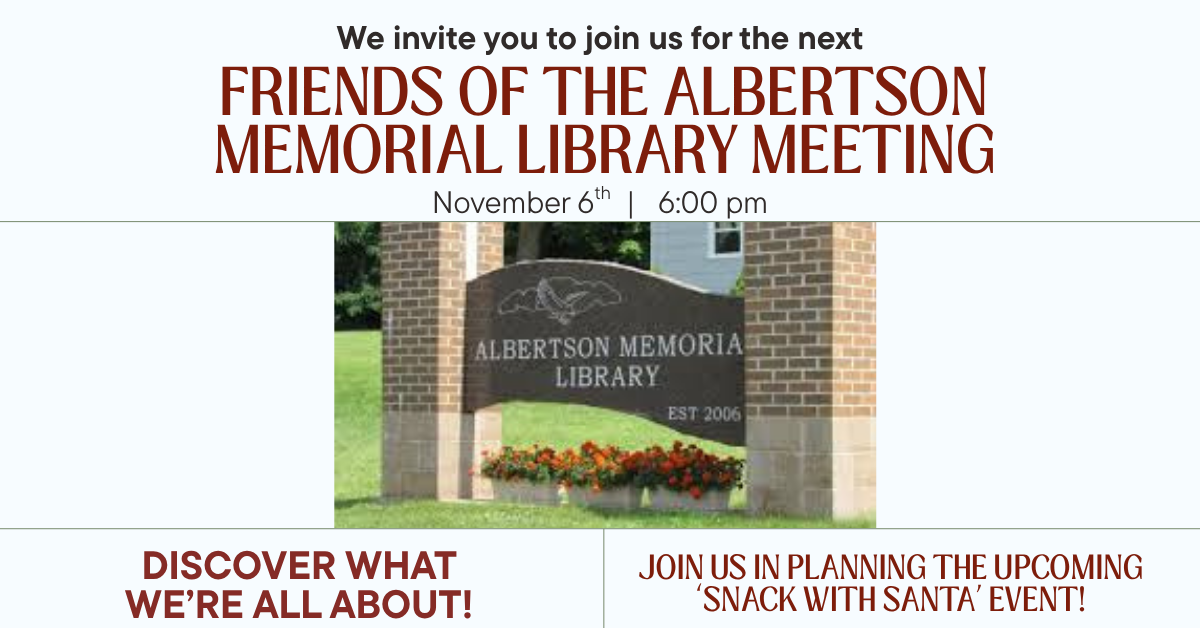 We invite you to join us for the next Friends of the Albertson Memorial Library meeting on November 6th at 6 pm.  Discover what we are all about while helping us plan the library's upcoming ‘Snack with Santa’ event!